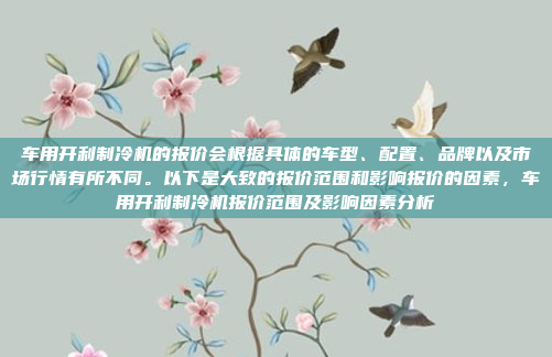 车用开利制冷机的报价会根据具体的车型、配置、品牌以及市场行情有所不同。以下是大致的报价范围和影响报价的因素，车用开利制冷机报价范围及影响因素分析