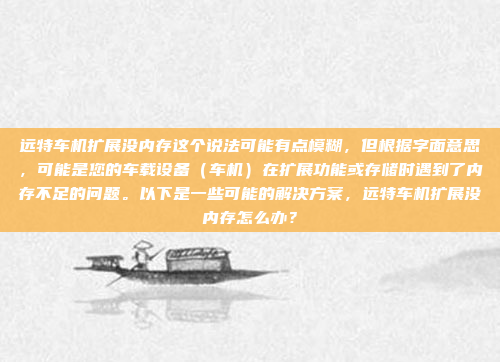 远特车机扩展没内存这个说法可能有点模糊，但根据字面意思，可能是您的车载设备（车机）在扩展功能或存储时遇到了内存不足的问题。以下是一些可能的解决方案，远特车机扩展没内存怎么办？