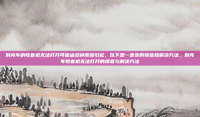 别克车的收音机无法打开可能由多种原因引起,以下是一步步的排查和解决方法,别克车收音机无法打开的排查与解决方法