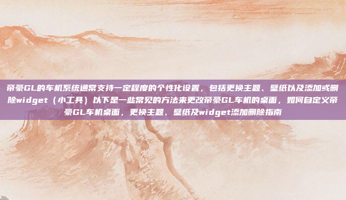 帝豪GL的车机系统通常支持一定程度的个性化设置，包括更换主题、壁纸以及添加或删除widget（小工具）以下是一些常见的方法来更改帝豪GL车机的桌面，如何自定义帝豪GL车机桌面，更换主题、壁纸及widget添加删除指南