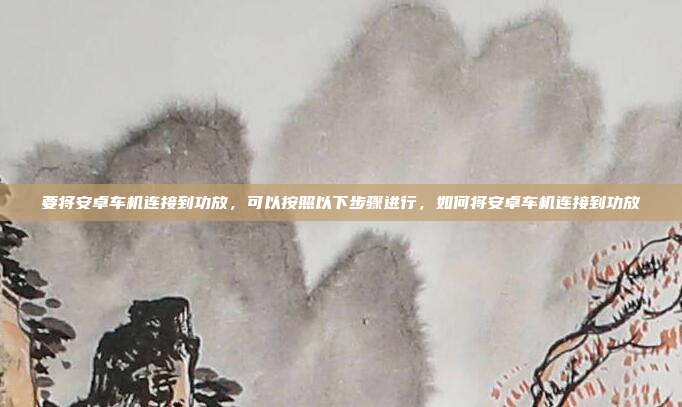 要将安卓车机连接到功放，可以按照以下步骤进行，如何将安卓车机连接到功放