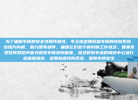 为了确保车辆的安全性和可靠性，车主应定期检查车辆的转向系统，包括方向机、助力泵等部件，确保它们处于良好的工作状态。如果发现任何异常声音或感觉车辆转向困难，应及时到专业的维修中心进行检查和维修，定期检查转向系统，保障车辆安全