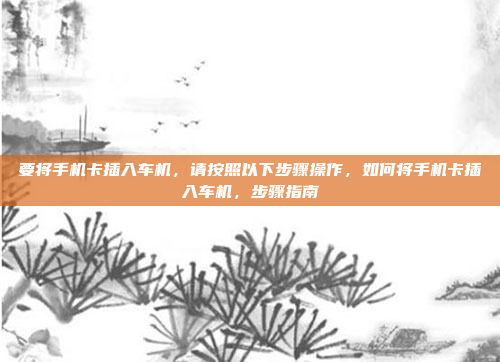 要将手机卡插入车机,请按照以下步骤操作,如何将手机卡插入车机,步骤指南