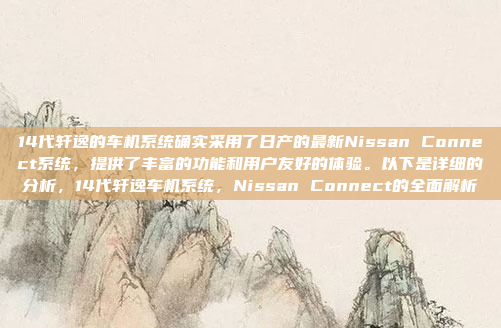 14代轩逸的车机系统确实采用了日产的最新Nissan Connect系统，提供了丰富的功能和用户友好的体验。以下是详细的分析，14代轩逸车机系统，Nissan Connect的全面解析
