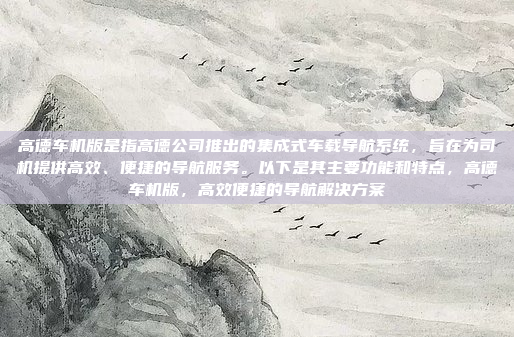 高德车机版是指高德公司推出的集成式车载导航系统，旨在为司机提供高效、便捷的导航服务。以下是其主要功能和特点，高德车机版，高效便捷的导航解决方案