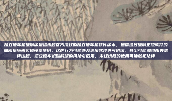 凯立德车机破解版是指未经官方授权的凯立德车机软件版本，通常通过破解正版软件的加密措施来实现免费使用。这种行为可能涉及违反软件许可协议，甚至可能触犯相关法律法规，凯立德车机破解版的风险与后果，未经授权的使用可能触犯法律