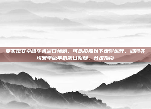 要实现安卓版车机端口检测，可以按照以下步骤进行，如何实现安卓版车机端口检测，分步指南