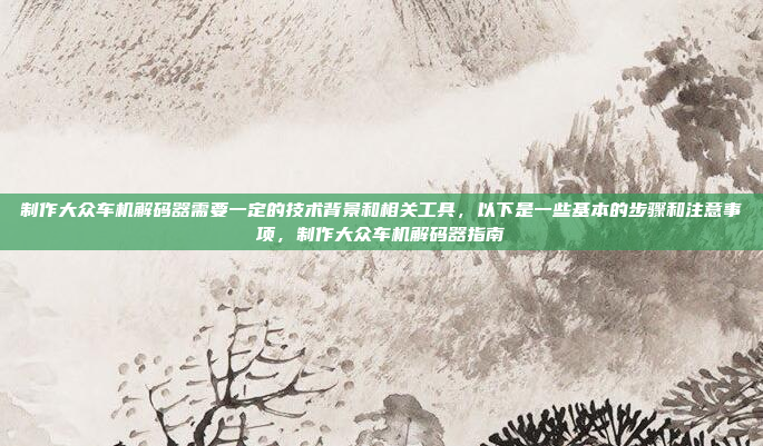 制作大众车机解码器需要一定的技术背景和相关工具，以下是一些基本的步骤和注意事项，制作大众车机解码器指南