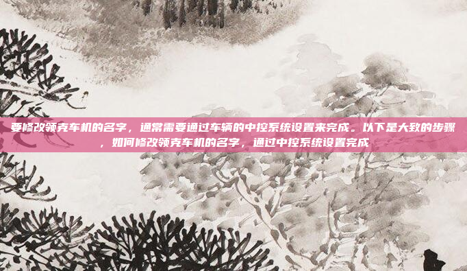 要修改领克车机的名字,通常需要通过车辆的中控系统设置来完成。以下是大致的步骤,如何修改领克车机的名字,通过中控系统设置完成