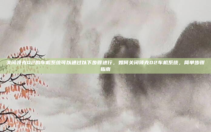 关闭领克02的车机系统可以通过以下步骤进行,如何关闭领克02车机系统,简单步骤指南