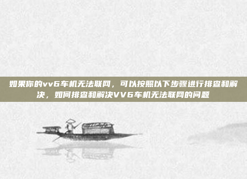 如果你的vv6车机无法联网,可以按照以下步骤进行排查和解决,如何排查和解决VV6车机无法联网的问题
