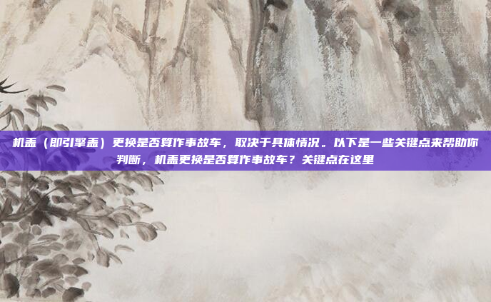 机盖(即引擎盖)更换是否算作事故车,取决于具体情况。以下是一些关键点来帮助你判断,机盖更换是否算作事故车?关键点在这里