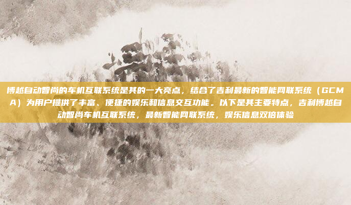 博越自动智尚的车机互联系统是其的一大亮点，结合了吉利最新的智能网联系统（GCMA）为用户提供了丰富、便捷的娱乐和信息交互功能。以下是其主要特点，吉利博越自动智尚车机互联系统，最新智能网联系统，娱乐信息双倍体验