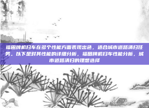 福田牌机扫车在多个性能方面表现出色，适合城市道路清扫任务。以下是对其性能的详细分析，福田牌机扫车性能分析，城市道路清扫的理想选择