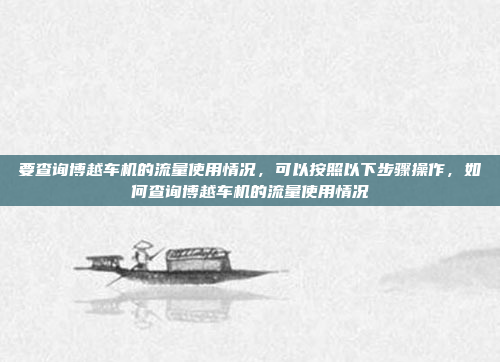 要查询博越车机的流量使用情况，可以按照以下步骤操作，如何查询博越车机的流量使用情况