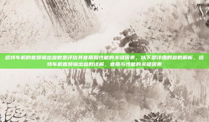 远特车机的音频输出参数是评估其音质和性能的关键因素。以下是详细的参数解析，远特车机音频输出参数详解，音质与性能的关键因素