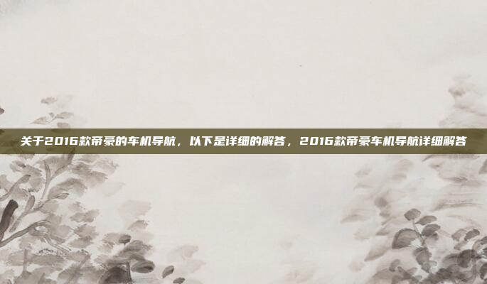 关于2016款帝豪的车机导航,以下是详细的解答,2016款帝豪车机导航详细解答