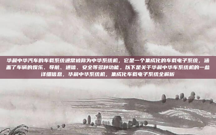 华晨中华汽车的车载系统通常被称为中华系统机,它是一个集成化的车载电子系统,涵盖了车辆的娱乐、导航、通信、安全等多种功能。以下是关于华晨中华车系统机的一些详细信息,华晨中华系统机,集成化车载电子系统全解析