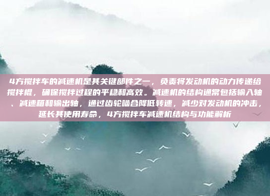 4方搅拌车的减速机是其关键部件之一，负责将发动机的动力传递给搅拌棍，确保搅拌过程的平稳和高效。减速机的结构通常包括输入轴、减速箱和输出轴，通过齿轮啮合降低转速，减少对发动机的冲击，延长其使用寿命，4方搅拌车减速机结构与功能解析