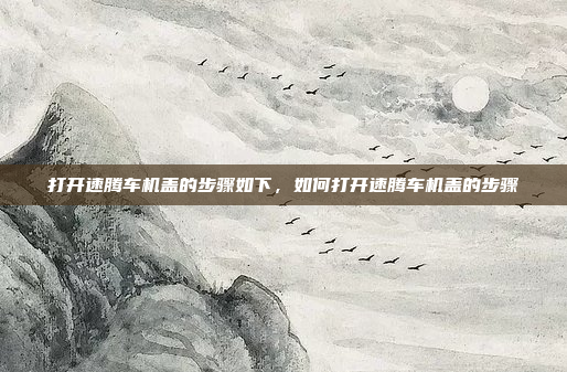打开速腾车机盖的步骤如下，如何打开速腾车机盖的步骤