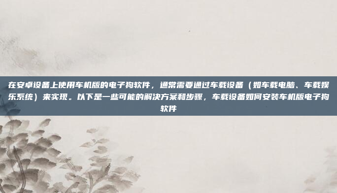 在安卓设备上使用车机版的电子狗软件,通常需要通过车载设备(如车载电脑、车载娱乐系统)来实现。以下是一些可能的解决方案和步骤,车载设备如何安装车机版电子狗软件