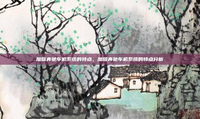 加版奔驰车机系统的特点,加版奔驰车机系统的特点分析