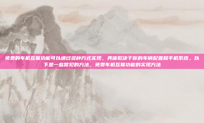 免费的车机互联功能可以通过多种方式实现,具体取决于你的车辆配置和手机系统。以下是一些常见的方法,免费车机互联功能的实现方法