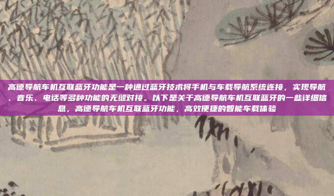 高德导航车机互联蓝牙功能是一种通过蓝牙技术将手机与车载导航系统连接,实现导航、音乐、电话等多种功能的无缝对接。以下是关于高德导航车机互联蓝牙的一些详细信息,高德导航车机互联蓝牙功能,高效便捷的智能车载体验