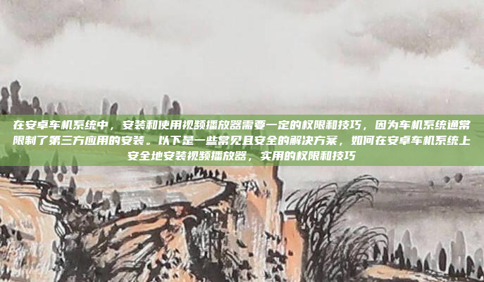 在安卓车机系统中,安装和使用视频播放器需要一定的权限和技巧,因为车机系统通常限制了第三方应用的安装。以下是一些常见且安全的解决方案,如何在安卓车机系统上安全地安装视频播放器,实用的权限和技巧