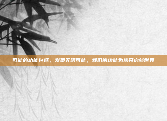 可能的功能包括，发现无限可能，我们的功能为您开启新世界