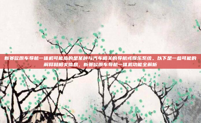 新赛欧原车导航一体机可能指的是某种与汽车相关的导航或娱乐系统。以下是一些可能的解释和相关信息，新赛欧原车导航一体机功能全解析