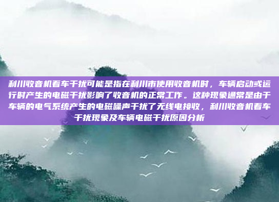 利川收音机着车干扰可能是指在利川市使用收音机时,车辆启动或运行时产生的电磁干扰影响了收音机的正常工作。这种现象通常是由于车辆的电气系统产生的电磁噪声干扰了无线电接收,利川收音机着车干扰现象及车辆电磁干扰原因分析