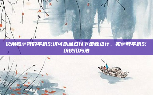 使用帕萨特的车机系统可以通过以下步骤进行,帕萨特车机系统使用方法