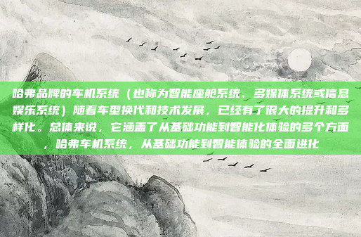 哈弗品牌的车机系统（也称为智能座舱系统、多媒体系统或信息娱乐系统）随着车型换代和技术发展，已经有了很大的提升和多样化。总体来说，它涵盖了从基础功能到智能化体验的多个方面，哈弗车机系统，从基础功能到智能体验的全面进化
