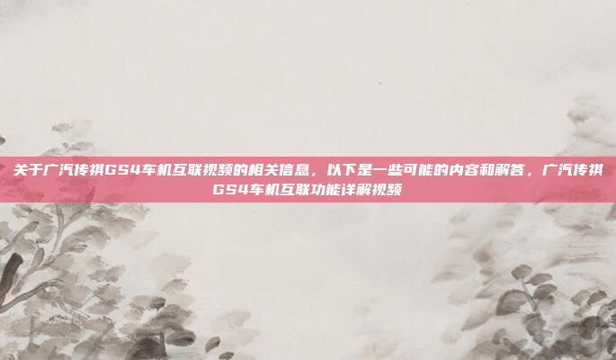 关于广汽传祺GS4车机互联视频的相关信息,以下是一些可能的内容和解答,广汽传祺GS4车机互联功能详解视频