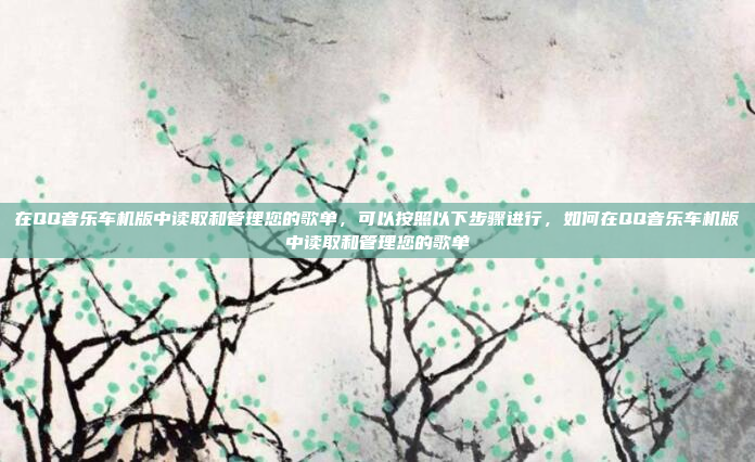 在QQ音乐车机版中读取和管理您的歌单,可以按照以下步骤进行,如何在QQ音乐车机版中读取和管理您的歌单