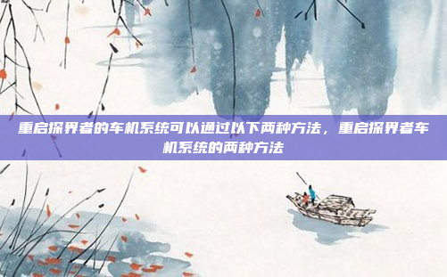 重启探界者的车机系统可以通过以下两种方法，重启探界者车机系统的两种方法