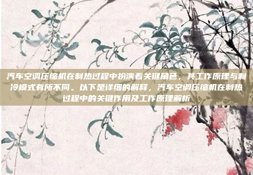 汽车空调压缩机在制热过程中扮演着关键角色,其工作原理与制冷模式有所不同。以下是详细的解释,汽车空调压缩机在制热过程中的关键作用及工作原理解析