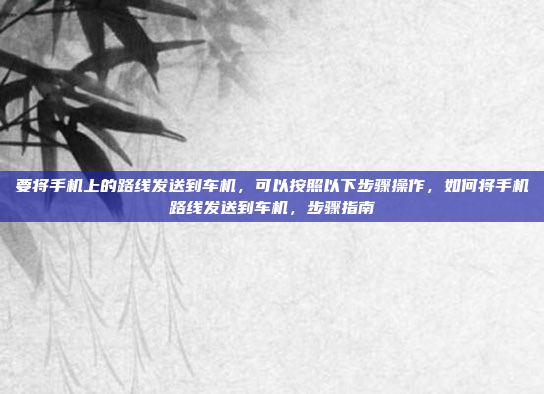 要将手机上的路线发送到车机，可以按照以下步骤操作，如何将手机路线发送到车机，步骤指南