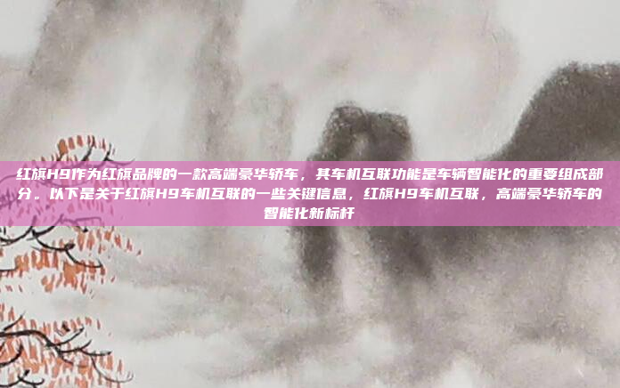 红旗H9作为红旗品牌的一款高端豪华轿车,其车机互联功能是车辆智能化的重要组成部分。以下是关于红旗H9车机互联的一些关键信息,红旗H9车机互联,高端豪华轿车的智能化新标杆