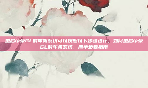 重启帝豪GL的车机系统可以按照以下步骤进行,如何重启帝豪GL的车机系统,简单步骤指南