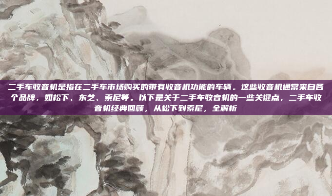 二手车收音机是指在二手车市场购买的带有收音机功能的车辆。这些收音机通常来自各个品牌,如松下、东芝、索尼等。以下是关于二手车收音机的一些关键点,二手车收音机经典回顾,从松下到索尼,全解析