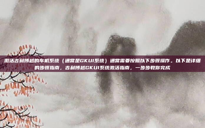 激活吉利博越的车机系统(通常是GKUI系统)通常需要按照以下步骤操作。以下是详细的步骤指南,吉利博越GKUI系统激活指南,一步步教你完成