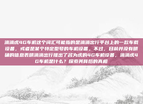 滴滴虎4G车机这个词汇可能指的是滴滴出行平台上的一款车载设备，或者是某个特定型号的车机设备。不过，目前并没有明确的信息表明滴滴出行推出了名为虎的4G车机设备，滴滴虎4G车机是什么？探索其背后的真相