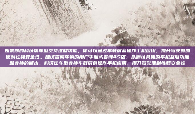 如果你的科沃兹车型支持这些功能,你可以通过车载屏幕操作手机应用,提升驾驶时的便利性和安全性。建议查阅车辆的用户手册或咨询4S店,以确认具体的车机互联功能和支持的版本,科沃兹车型支持车载屏幕操作手机应用,提升驾驶便利性和安全性