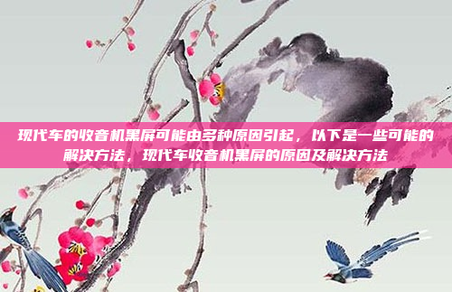 现代车的收音机黑屏可能由多种原因引起,以下是一些可能的解决方法,现代车收音机黑屏的原因及解决方法