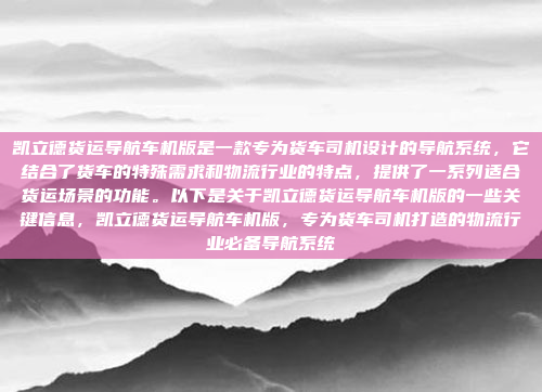 凯立德货运导航车机版是一款专为货车司机设计的导航系统,它结合了货车的特殊需求和物流行业的特点,提供了一系列适合货运场景的功能。以下是关于凯立德货运导航车机版的一些关键信息,凯立德货运导航车机版,专为货车司机打造的物流行业必备导航系统