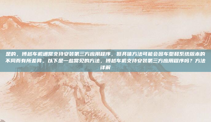 是的，博越车机通常支持安装第三方应用程序，但具体方法可能会因车型和系统版本的不同而有所差异。以下是一些常见的方法，博越车机支持安装第三方应用程序吗？方法详解