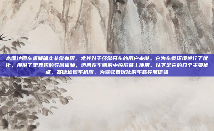 高德地图车机版确实非常有用，尤其对于经常开车的用户来说。它为车载环境进行了优化，提供了更直观的导航体验，适合在车辆的中控屏幕上使用。以下是它的几个主要优点，高德地图车机版，为驾驶者优化的车载导航体验