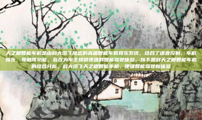 天之眼智能车机是由科大讯飞推出的高端智能车载娱乐系统，结合了语音控制、车机娱乐、导航等功能，旨在为车主提供便捷的智能驾驶体验。以下是对天之眼智能车机的综合分析，科大讯飞天之眼智能车机，便捷智能驾驶新体验